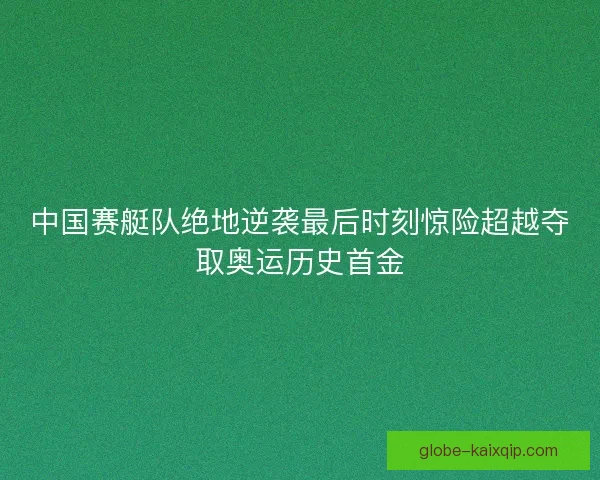 中国赛艇队绝地逆袭最后时刻惊险超越夺取奥运历史首金 中国赛艇队绝地逆袭最后时刻惊险超越夺取奥运历史首金