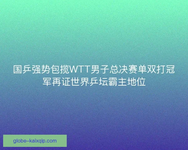 国乒强势包揽WTT男子总决赛单双打冠军再证世界乒坛霸主地位 国乒强势包揽WTT男子总决赛单双打冠军再证世界乒坛霸主地位