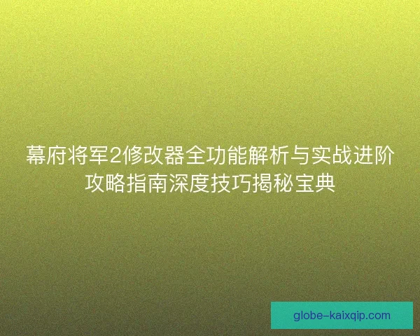 幕府将军2修改器全功能解析与实战进阶攻略指南深度技巧揭秘宝典 幕府将军2修改器全功能解析与实战进阶攻略指南深度技巧揭秘宝典