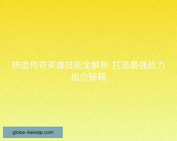 热血传奇英雄技能全解析 打造最强战力组合秘籍 热血传奇英雄技能全解析 打造最强战力组合秘籍