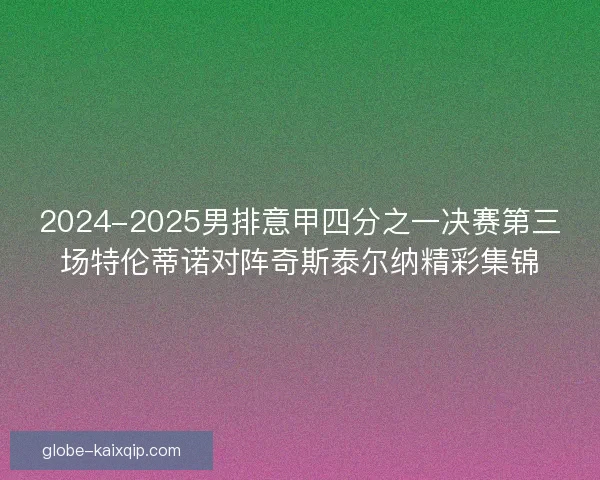 2024-2025男排意甲四分之一决赛第三场特伦蒂诺对阵奇斯泰尔纳精彩集锦