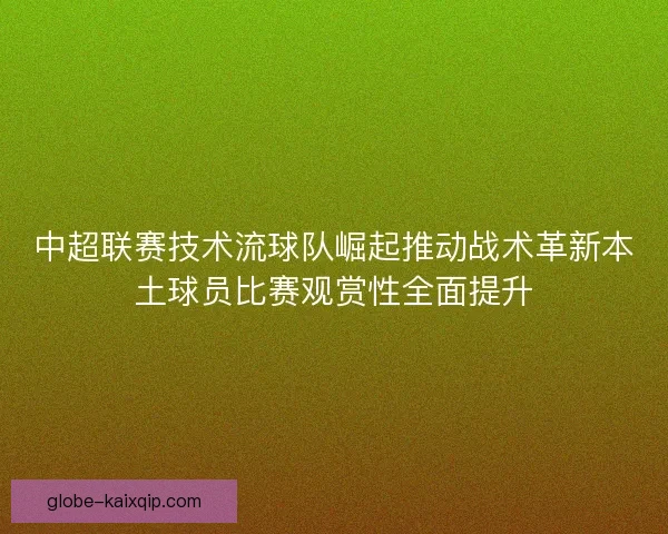 中超联赛技术流球队崛起推动战术革新本土球员比赛观赏性全面提升 中超联赛技术流球队崛起推动战术革新本土球员比赛观赏性全面提升