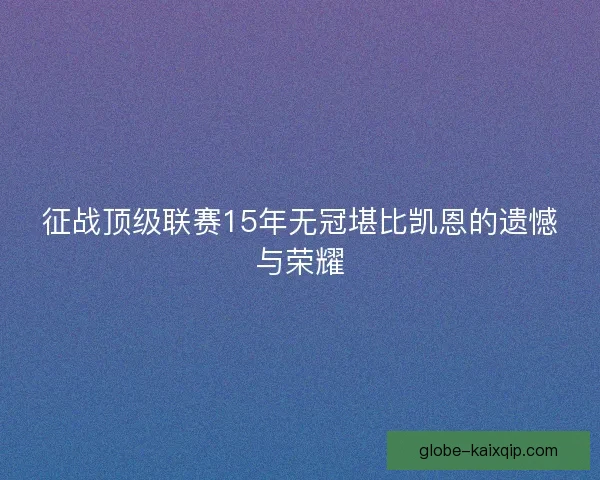 征战顶级联赛15年无冠堪比凯恩的遗憾与荣耀