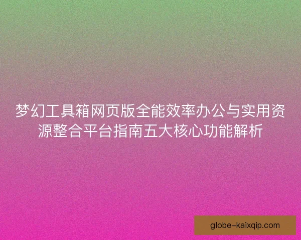 梦幻工具箱网页版全能效率办公与实用资源整合平台指南五大核心功能解析