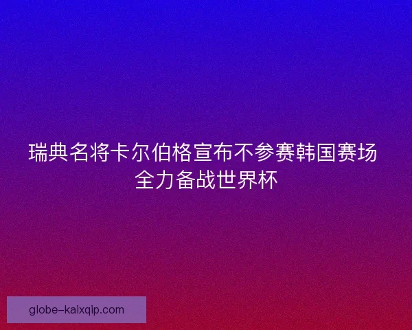 瑞典名将卡尔伯格宣布不参赛韩国赛场 全力备战世界杯