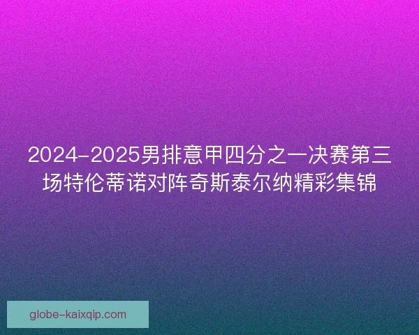 2024-2025男排意甲四分之一决赛第三场特伦蒂诺对阵奇斯泰尔纳精彩集锦