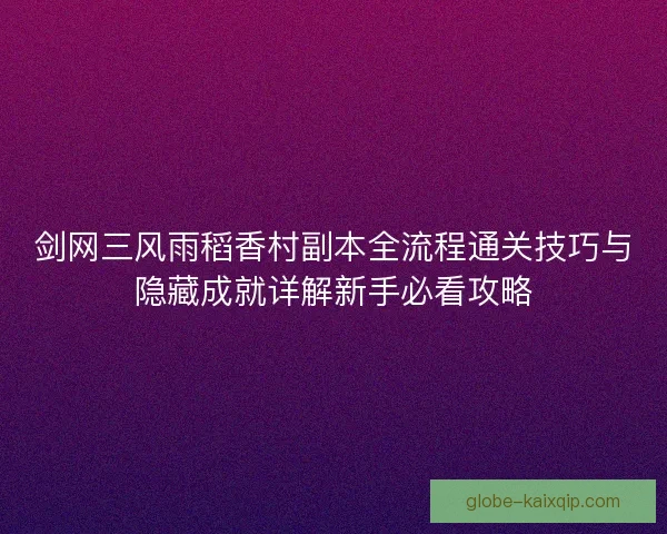 剑网三风雨稻香村副本全流程通关技巧与隐藏成就详解新手必看攻略 剑网三风雨稻香村副本全流程通关技巧与隐藏成就详解新手必看攻略