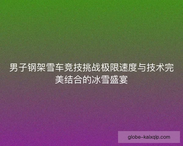 男子钢架雪车竞技挑战极限速度与技术完美结合的冰雪盛宴