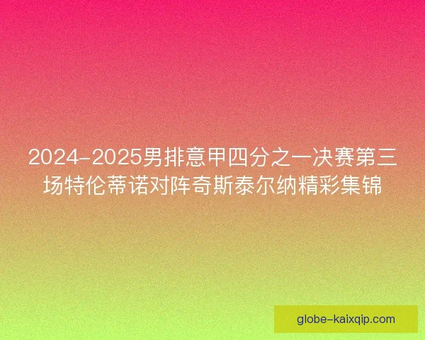 2024-2025男排意甲四分之一决赛第三场特伦蒂诺对阵奇斯泰尔纳精彩集锦