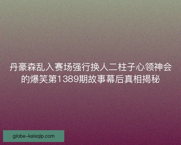 丹豪森乱入赛场强行换人二柱子心领神会的爆笑第1389期故事幕后真相揭秘