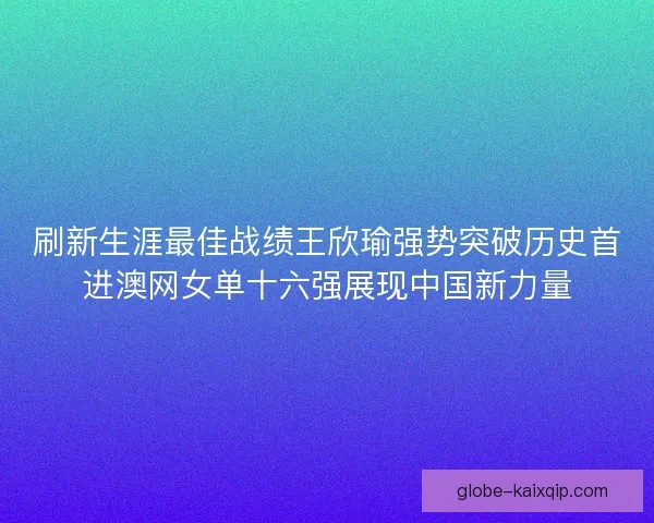 刷新生涯最佳战绩王欣瑜强势突破历史首进澳网女单十六强展现中国新力量 刷新生涯最佳战绩王欣瑜强势突破历史首进澳网女单十六强展现中国新力量