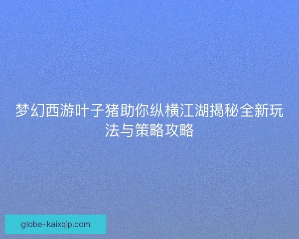 梦幻西游叶子猪助你纵横江湖揭秘全新玩法与策略攻略