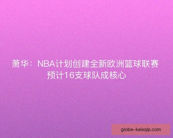 萧华：NBA计划创建全新欧洲篮球联赛 预计16支球队成核心