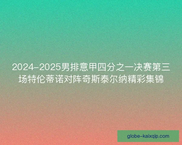 2024-2025男排意甲四分之一决赛第三场特伦蒂诺对阵奇斯泰尔纳精彩集锦 2024-2025男排意甲四分之一决赛第三场特伦蒂诺对阵奇斯泰尔纳精彩集锦