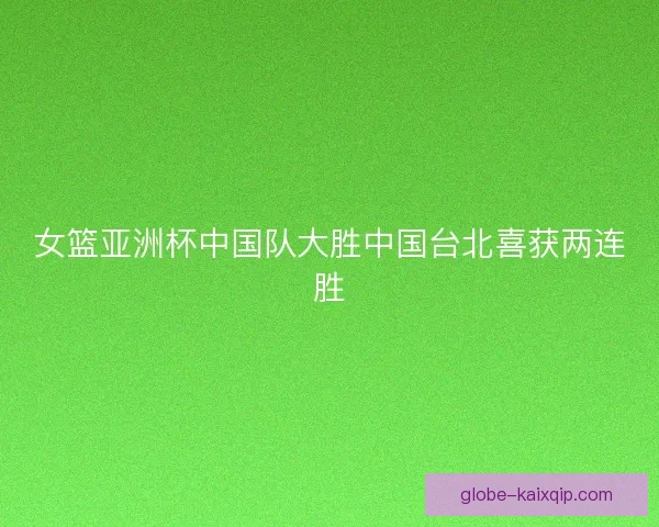 女篮亚洲杯中国队大胜中国台北喜获两连胜