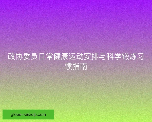 政协委员日常健康运动安排与科学锻炼习惯指南